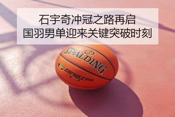 石宇奇冲冠之路再启 国羽男单迎来关键突破时刻