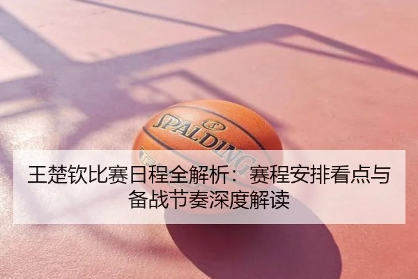 王楚钦比赛日程全解析：赛程安排看点与备战节奏深度解读