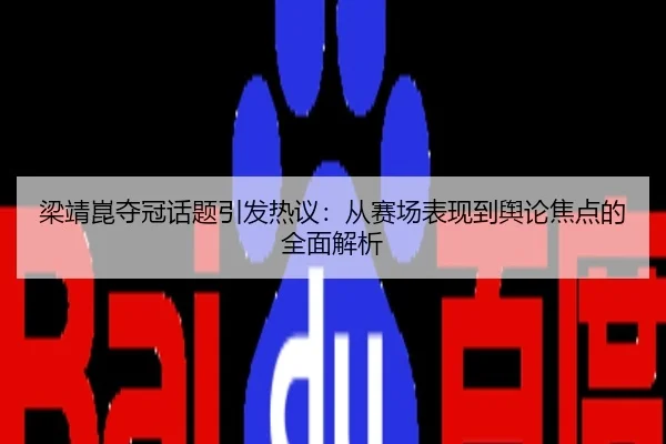 梁靖崑夺冠话题引发热议：从赛场表现到舆论焦点的全面解析