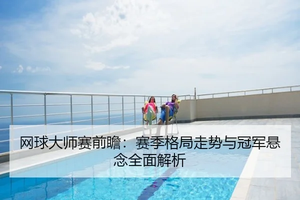 网球大师赛前瞻：赛季格局走势与冠军悬念全面解析