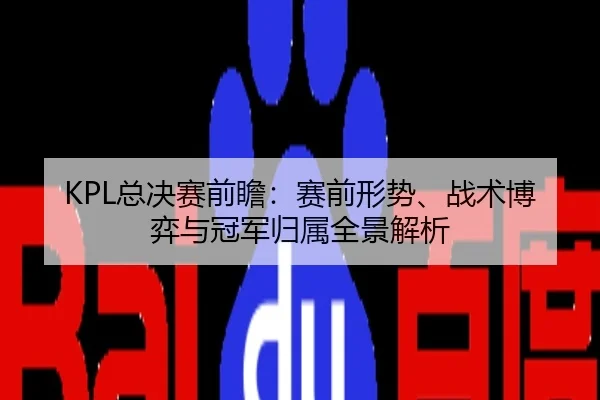 KPL总决赛前瞻：赛前形势、战术博弈与冠军归属全景解析
