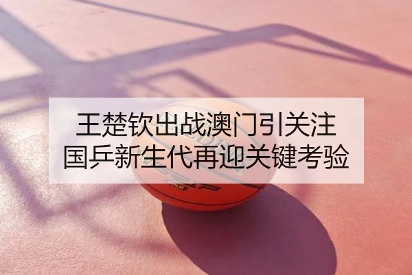 王楚钦出战澳门引关注 国乒新生代再迎关键考验