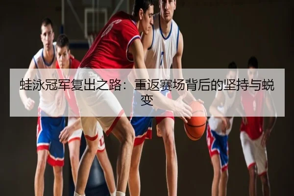 蛙泳冠军复出之路：重返赛场背后的坚持与蜕变