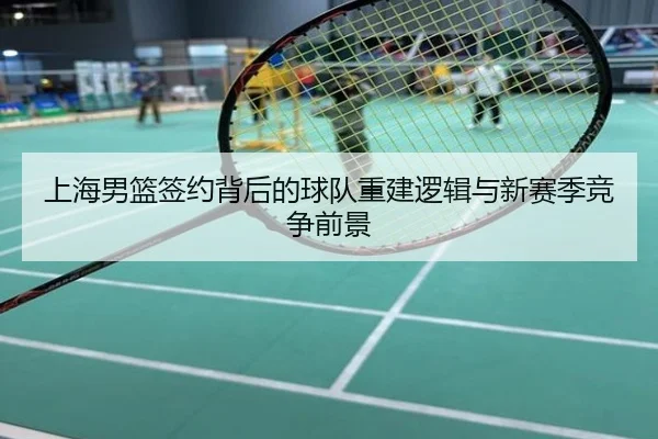 上海男篮签约背后的球队重建逻辑与新赛季竞争前景