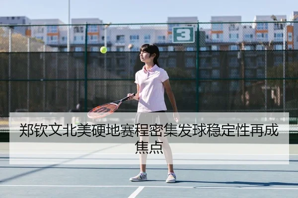 郑钦文北美硬地赛程密集发球稳定性再成焦点