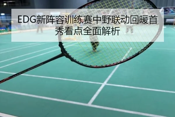 EDG新阵容训练赛中野联动回暖首秀看点全面解析