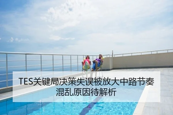 TES关键局决策失误被放大中路节奏混乱原因待解析