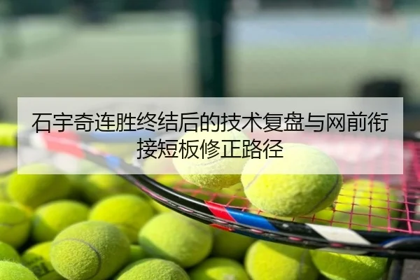 石宇奇连胜终结后的技术复盘与网前衔接短板修正路径