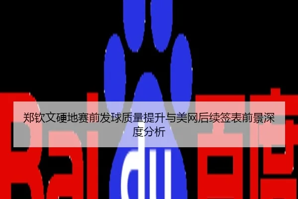郑钦文硬地赛前发球质量提升与美网后续签表前景深度分析
