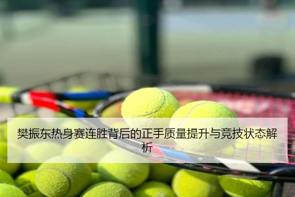 樊振东热身赛连胜背后的正手质量提升与竞技状态解析