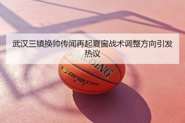 武汉三镇换帅传闻再起夏窗战术调整方向引发热议