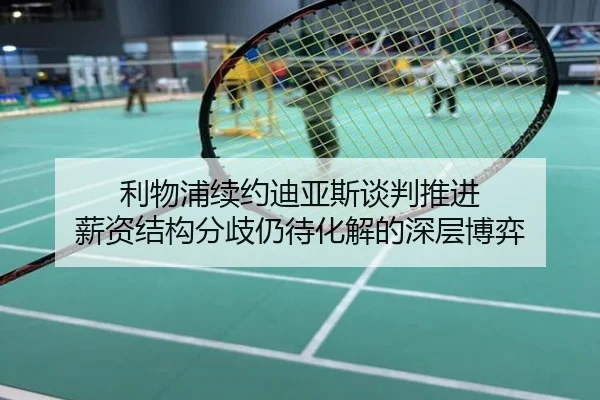 利物浦续约迪亚斯谈判推进 薪资结构分歧仍待化解的深层博弈