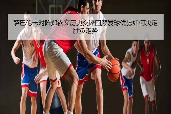萨巴伦卡对阵郑钦文历史交锋回顾发球优势如何决定胜负走势