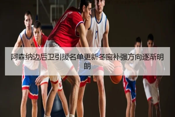 阿森纳边后卫引援名单更新冬窗补强方向逐渐明朗